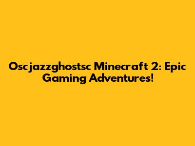 Oscjazzghostsc Minecraft 2: Epic Gaming Adventures!
