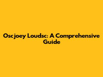 Oscjoey Loudsc: A Comprehensive Guide