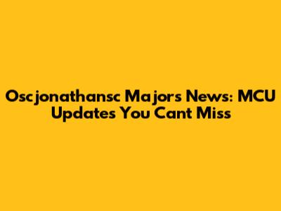 Oscjonathansc Majors News: MCU Updates You Can't Miss
