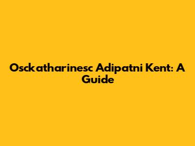 Osckatharinesc Adipatni Kent: A Guide