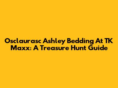 Osclaurasc Ashley Bedding At TK Maxx: A Treasure Hunt Guide