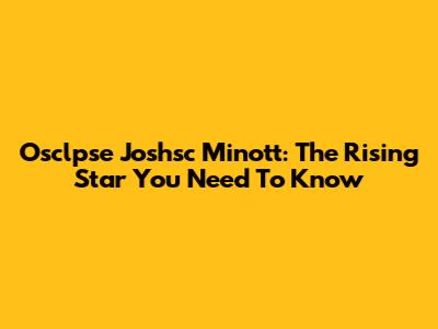 Osclpse Joshsc Minott: The Rising Star You Need To Know