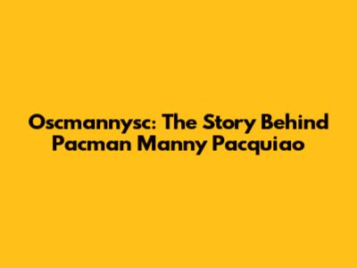 Oscmannysc: The Story Behind Pacman Manny Pacquiao