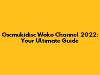 Oscmukidisc Woko Channel 2022: Your Ultimate Guide