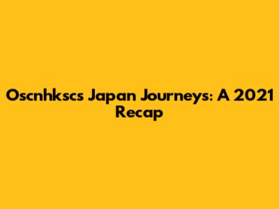 Oscnhksc's Japan Journeys: A 2021 Recap