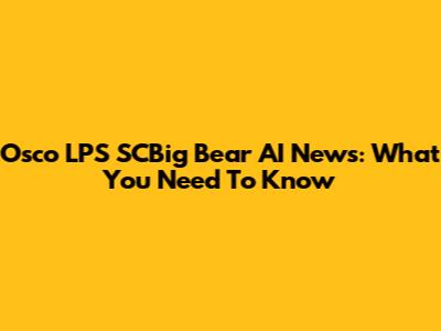 Osco LPS SCBig Bear AI News: What You Need To Know