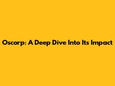 Oscorp: A Deep Dive Into Its Impact