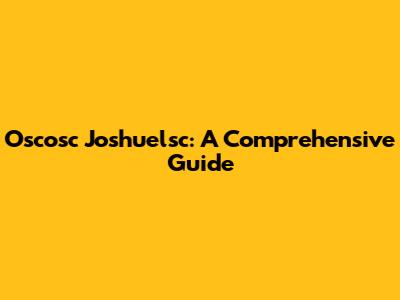 Oscosc Joshuelsc: A Comprehensive Guide
