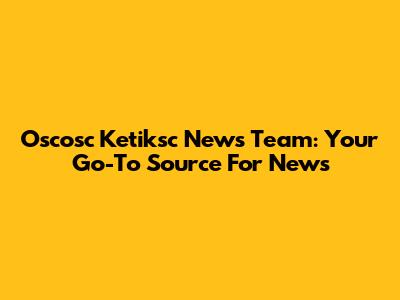 Oscosc Ketiksc News Team: Your Go-To Source For News