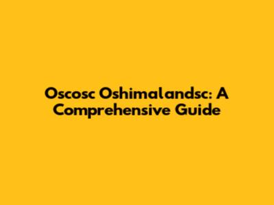 Oscosc Oshimalandsc: A Comprehensive Guide