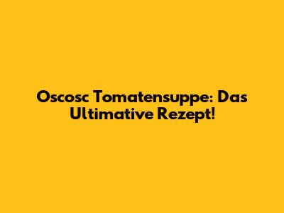 Oscosc Tomatensuppe: Das Ultimative Rezept!