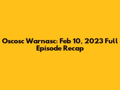 Oscosc Warnasc: Feb 10, 2023 Full Episode Recap