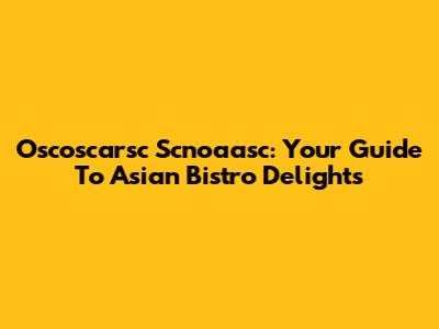Oscoscarsc Scnoaasc: Your Guide To Asian Bistro Delights
