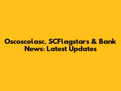 Oscoscolasc, SCFlagstars & Bank News: Latest Updates