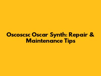 Oscoscsc Oscar Synth: Repair & Maintenance Tips