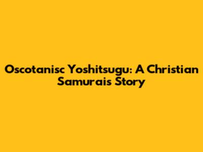 Oscotanisc Yoshitsugu: A Christian Samurai's Story