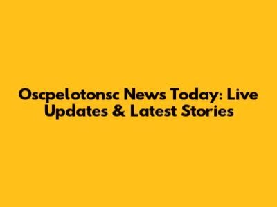 Oscpelotonsc News Today: Live Updates & Latest Stories