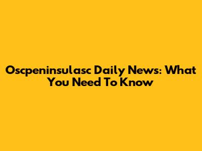 Oscpeninsulasc Daily News: What You Need To Know