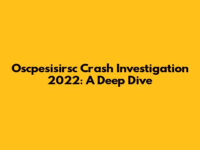 Oscpesisirsc Crash Investigation 2022: A Deep Dive