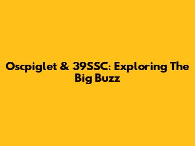 Oscpiglet & 39SSC: Exploring The Big Buzz