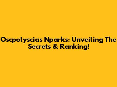 Oscpolyscias Nparks: Unveiling The Secrets & Ranking!