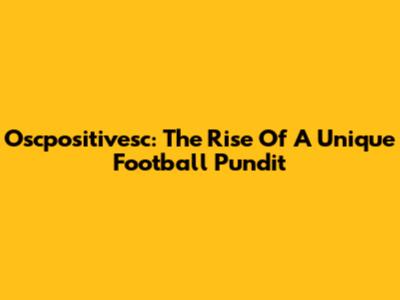 Oscpositivesc: The Rise Of A Unique Football Pundit