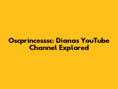 Oscprincesssc: Diana's YouTube Channel Explored