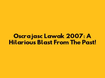 Oscrajasc Lawak 2007: A Hilarious Blast From The Past!