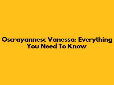 Oscrayannesc Vanessa: Everything You Need To Know