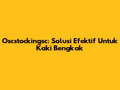 Oscstockingsc: Solusi Efektif Untuk Kaki Bengkak