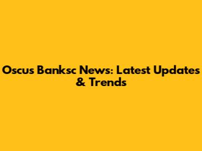 Oscus Banksc News: Latest Updates & Trends