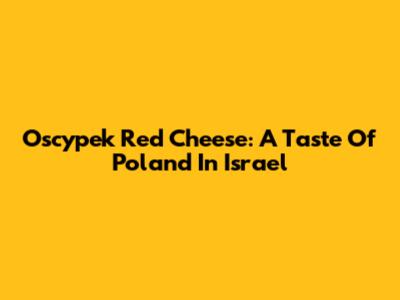 Oscypek Red Cheese: A Taste Of Poland In Israel