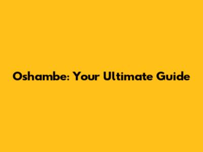 Oshambe: Your Ultimate Guide