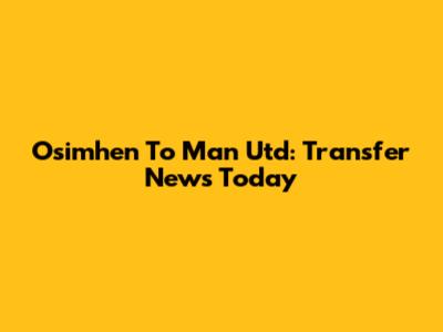 Osimhen To Man Utd: Transfer News Today