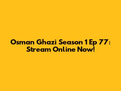 Osman Ghazi Season 1 Ep 77: Stream Online Now!