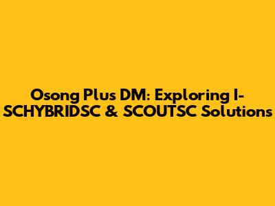Osong Plus DM: Exploring I-SCHYBRIDSC & SCOUTSC Solutions