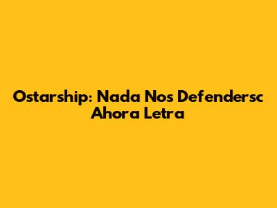 Ostarship: Nada Nos Defendersc Ahora Letra