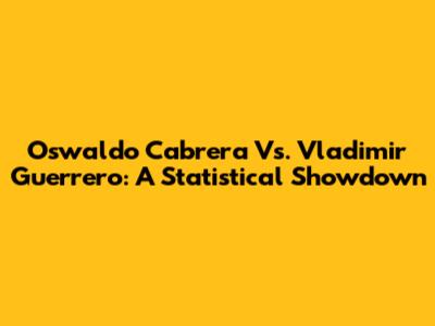 Oswaldo Cabrera Vs. Vladimir Guerrero: A Statistical Showdown