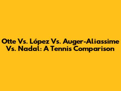 Otte Vs. López Vs. Auger-Aliassime Vs. Nadal: A Tennis Comparison