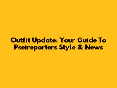 Outfit Update: Your Guide To Pseireporters' Style & News