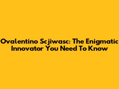 Ovalentino Scjiwasc: The Enigmatic Innovator You Need To Know