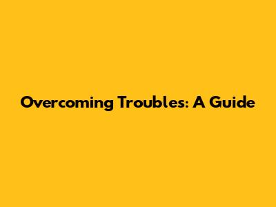 Overcoming Troubles: A Guide