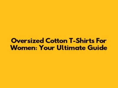 Oversized Cotton T-Shirts For Women: Your Ultimate Guide