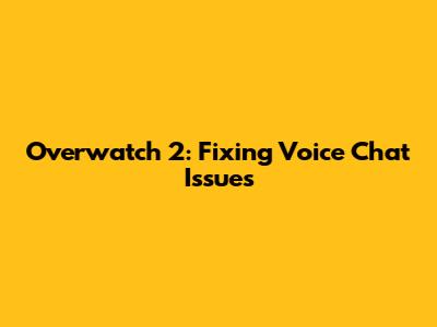 Overwatch 2: Fixing Voice Chat Issues