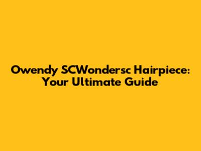 Owendy SCWondersc Hairpiece: Your Ultimate Guide