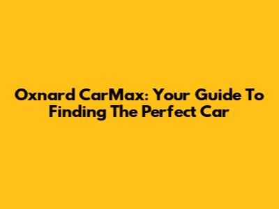 Oxnard CarMax: Your Guide To Finding The Perfect Car