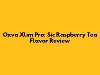 Oxva Xlim Pro: Sic Raspberry Tea Flavor Review