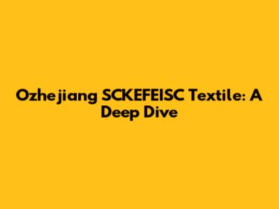 Ozhejiang SCKEFEISC Textile: A Deep Dive