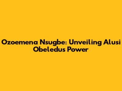 Ozoemena Nsugbe: Unveiling Alusi Obeledu's Power