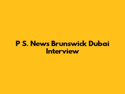 P S. News Brunswick Dubai Interview